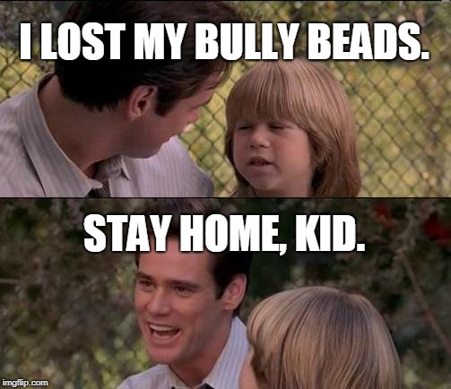 That's Just Something X Say | I LOST MY BULLY BEADS. STAY HOME, KID. | image tagged in memes,thats just something x say | made w/ Imgflip meme maker