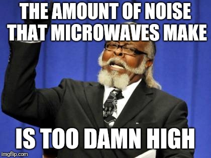 Too Damn High Meme | THE AMOUNT OF NOISE THAT MICROWAVES MAKE IS TOO DAMN HIGH | image tagged in memes,too damn high | made w/ Imgflip meme maker