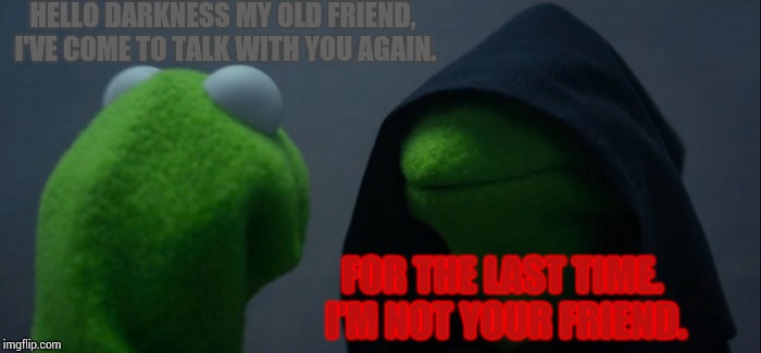 Evil Kermit Meme | HELLO DARKNESS MY OLD FRIEND, I'VE COME TO TALK WITH YOU AGAIN. FOR THE LAST TIME. I'M NOT YOUR FRIEND. | image tagged in memes,evil kermit | made w/ Imgflip meme maker