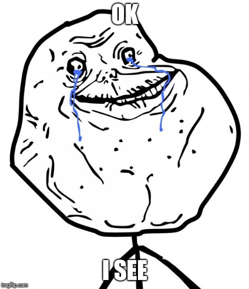 Forever Alone | OK I SEE | image tagged in forever alone | made w/ Imgflip meme maker