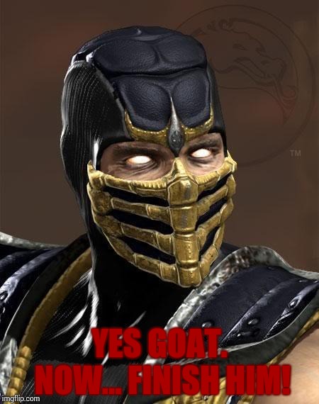 Scorpion | YES GOAT. NOW... FINISH HIM! | image tagged in scorpion | made w/ Imgflip meme maker