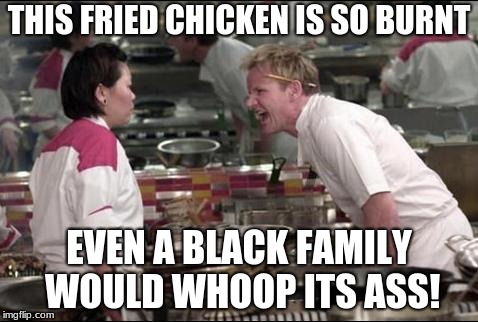 Angry Chef Gordon Ramsay | THIS FRIED CHICKEN IS SO BURNT; EVEN A BLACK FAMILY WOULD WHOOP ITS ASS! | image tagged in memes,angry chef gordon ramsay | made w/ Imgflip meme maker