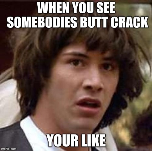 Conspiracy Keanu | WHEN YOU SEE SOMEBODIES BUTT CRACK; YOUR LIKE | image tagged in memes,conspiracy keanu | made w/ Imgflip meme maker
