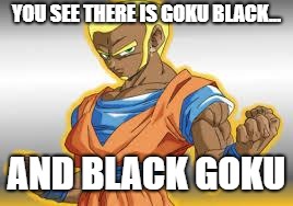 black goku | YOU SEE THERE IS GOKU BLACK... AND BLACK GOKU | image tagged in black goku | made w/ Imgflip meme maker