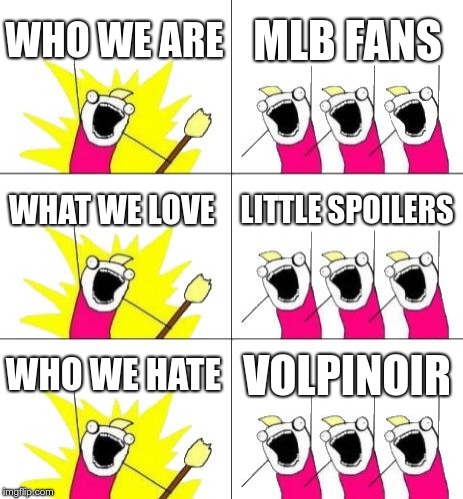 What Do We Want 3 Meme | WHO WE ARE; MLB FANS; WHAT WE LOVE; LITTLE SPOILERS; WHO WE HATE; VOLPINOIR | image tagged in memes,what do we want 3 | made w/ Imgflip meme maker