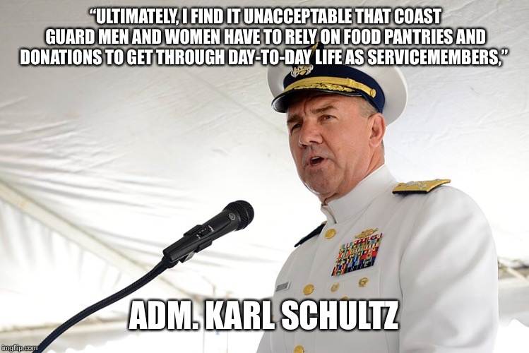 USCG | “ULTIMATELY, I FIND IT UNACCEPTABLE THAT COAST GUARD MEN AND WOMEN HAVE TO RELY ON FOOD PANTRIES AND DONATIONS TO GET THROUGH DAY-TO-DAY LIFE AS SERVICEMEMBERS,”; ADM. KARL SCHULTZ | image tagged in government shutdown | made w/ Imgflip meme maker