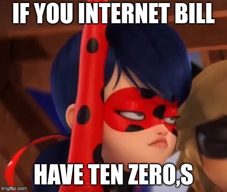 Grumpy Miraculous | IF YOU INTERNET BILL; HAVE TEN ZERO,S | image tagged in grumpy miraculous | made w/ Imgflip meme maker