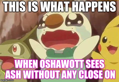 funny Pokemon | THIS IS WHAT HAPPENS; WHEN OSHAWOTT SEES ASH WITHOUT ANY CLOSE ON | image tagged in funny pokemon | made w/ Imgflip meme maker