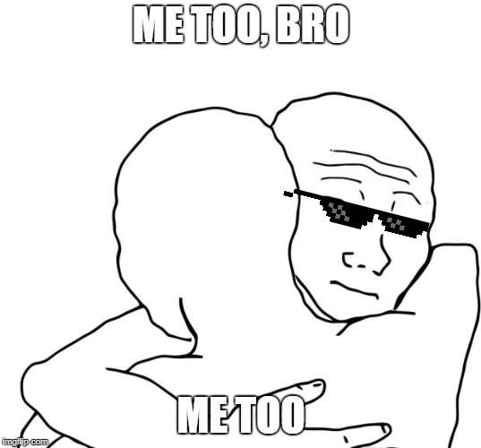 I Know That Feel Bro Meme | ME TOO, BRO ME TOO | image tagged in memes,i know that feel bro | made w/ Imgflip meme maker