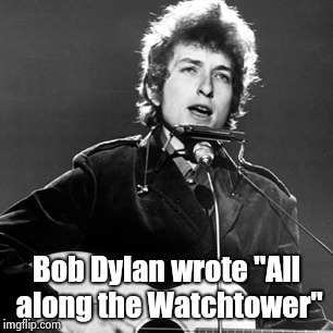 Bob Dylan | Bob Dylan wrote "All along the Watchtower" | image tagged in bob dylan | made w/ Imgflip meme maker