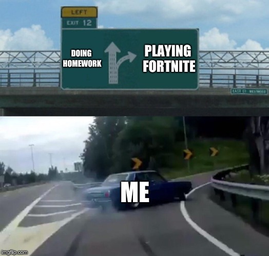 Left Exit 12 Off Ramp Meme | DOING HOMEWORK; PLAYING FORTNITE; ME | image tagged in memes,left exit 12 off ramp | made w/ Imgflip meme maker