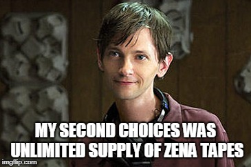 MY SECOND CHOICES WAS UNLIMITED SUPPLY OF ZENA TAPES | made w/ Imgflip meme maker