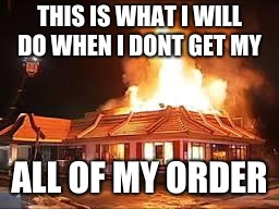 McDonalds on FIRE | THIS IS WHAT I WILL DO WHEN I DONT GET MY; ALL OF MY ORDER | image tagged in mcdonalds on fire | made w/ Imgflip meme maker