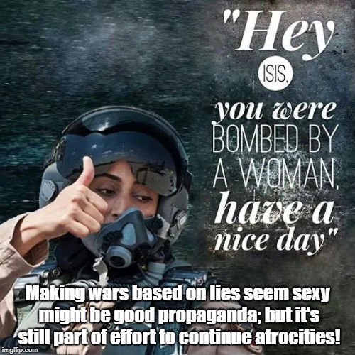 Making Wars Based On Lies Seem Sexy | Making wars based on lies seem sexy might be good propaganda; but it's still part of effort to continue atrocities! | image tagged in antiwar,propaganda,isis,politics,biased media | made w/ Imgflip meme maker