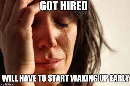 First World Problems | GOT HIRED; WILL HAVE TO START WAKING UP EARLY | image tagged in memes,first world problems | made w/ Imgflip meme maker