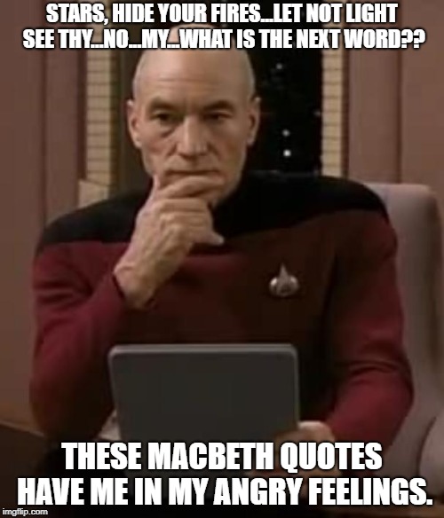 picard thinking | STARS, HIDE YOUR FIRES...LET NOT LIGHT SEE THY...NO...MY...WHAT IS THE NEXT WORD?? THESE MACBETH QUOTES HAVE ME IN MY ANGRY FEELINGS. | image tagged in picard thinking | made w/ Imgflip meme maker