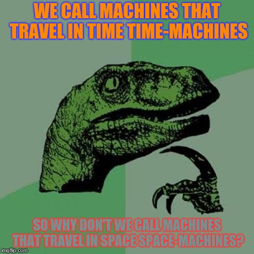 Something To Think About... | WE CALL MACHINES THAT TRAVEL IN TIME TIME-MACHINES; SO WHY DON'T WE CALL MACHINES THAT TRAVEL IN SPACE SPACE-MACHINES? | image tagged in memes,philosoraptor,time,space,funny | made w/ Imgflip meme maker