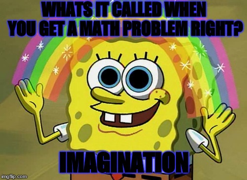 Imagination Spongebob | WHATS IT CALLED WHEN YOU GET A MATH PROBLEM RIGHT? IMAGINATION | image tagged in memes,imagination spongebob | made w/ Imgflip meme maker