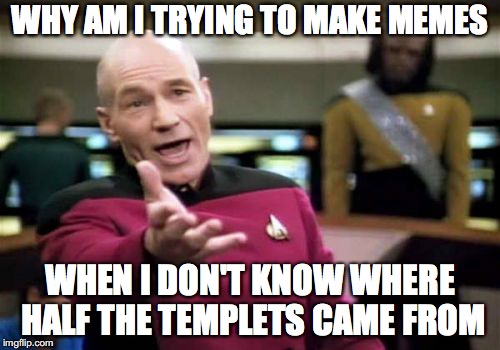 I'm tryin rlly hard but aint nobody got time to watch everything! | WHY AM I TRYING TO MAKE MEMES; WHEN I DON'T KNOW WHERE HALF THE TEMPLETS CAME FROM | image tagged in memes,picard wtf | made w/ Imgflip meme maker