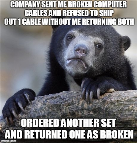 Confession Bear | COMPANY SENT ME BROKEN COMPUTER CABLES AND REFUSED TO SHIP OUT 1 CABLE WITHOUT ME RETURNING BOTH; ORDERED ANOTHER SET AND RETURNED ONE AS BROKEN | image tagged in memes,confession bear,AdviceAnimals | made w/ Imgflip meme maker