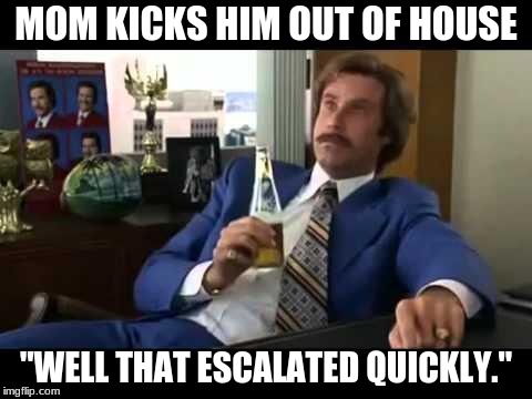 Well That Escalated Quickly Meme | MOM KICKS HIM OUT OF HOUSE; "WELL THAT ESCALATED QUICKLY." | image tagged in memes,well that escalated quickly | made w/ Imgflip meme maker