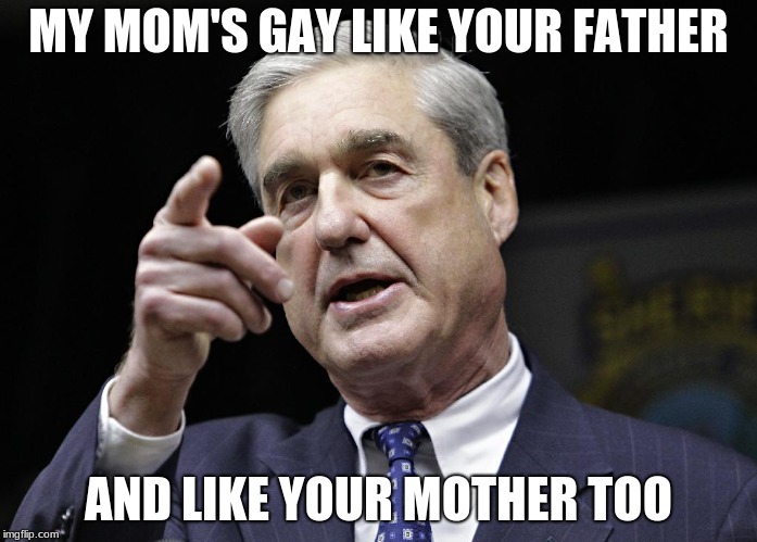 Robert S. Mueller III wants you | MY MOM'S GAY LIKE YOUR FATHER; AND LIKE YOUR MOTHER TOO | image tagged in robert s mueller iii wants you | made w/ Imgflip meme maker