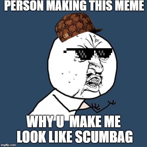 Y U No | PERSON MAKING THIS MEME; WHY U  MAKE ME LOOK LIKE SCUMBAG | image tagged in memes,y u no | made w/ Imgflip meme maker