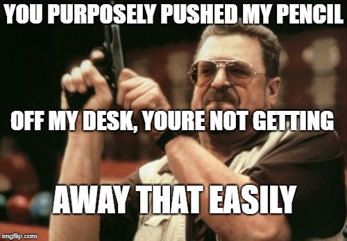 Am I The Only One Around Here Meme | YOU PURPOSELY PUSHED MY PENCIL; OFF MY DESK, YOURE NOT GETTING; AWAY THAT EASILY | image tagged in memes,am i the only one around here | made w/ Imgflip meme maker