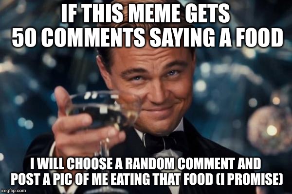 Leonardo Dicaprio Cheers Meme |  IF THIS MEME GETS 50 COMMENTS SAYING A FOOD; I WILL CHOOSE A RANDOM COMMENT AND POST A PIC OF ME EATING THAT FOOD (I PROMISE) | image tagged in memes,leonardo dicaprio cheers | made w/ Imgflip meme maker