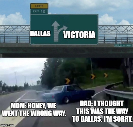 Left Exit 12 Off Ramp Meme | DALLAS; VICTORIA; MOM: HONEY, WE WENT THE WRONG WAY. DAD: I THOUGHT THIS WAS THE WAY TO DALLAS. I'M SORRY. | image tagged in memes,left exit 12 off ramp | made w/ Imgflip meme maker