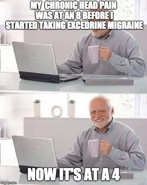 Hide the Headache Harold | MY  CHRONIC HEAD PAIN WAS AT AN 8 BEFORE I STARTED TAKING EXCEDRINE MIGRAINE; NOW IT'S AT A 4 | image tagged in memes,hide the pain harold | made w/ Imgflip meme maker