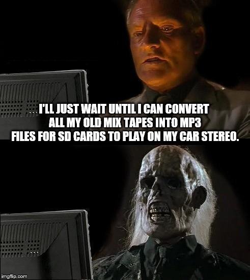 I'll Just Wait Here Guy | I'LL JUST WAIT UNTIL I CAN CONVERT ALL MY OLD MIX TAPES INTO MP3 FILES FOR SD CARDS TO PLAY ON MY CAR STEREO. | image tagged in i'll just wait here guy,old cassettes,mixtape,new format,mp3,i've got as many tapes as this guy | made w/ Imgflip meme maker
