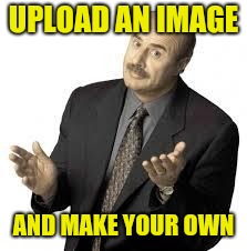Dr Phil | UPLOAD AN IMAGE AND MAKE YOUR OWN | image tagged in dr phil | made w/ Imgflip meme maker