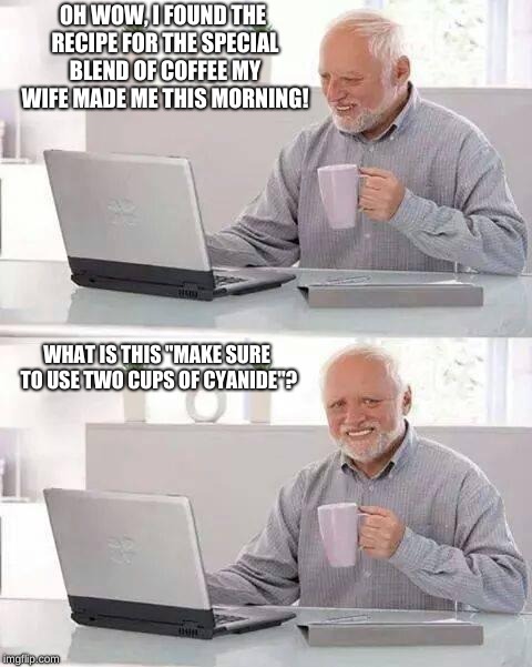 Hide the Pain Harold | OH WOW, I FOUND THE RECIPE FOR THE SPECIAL BLEND OF COFFEE MY WIFE MADE ME THIS MORNING! WHAT IS THIS "MAKE SURE TO USE TWO CUPS OF CYANIDE"? | image tagged in memes,hide the pain harold,funny memes,cyanide | made w/ Imgflip meme maker