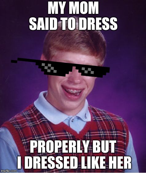 Bad Luck Brian | MY MOM SAID TO DRESS; PROPERLY BUT I DRESSED LIKE HER | image tagged in memes,bad luck brian | made w/ Imgflip meme maker