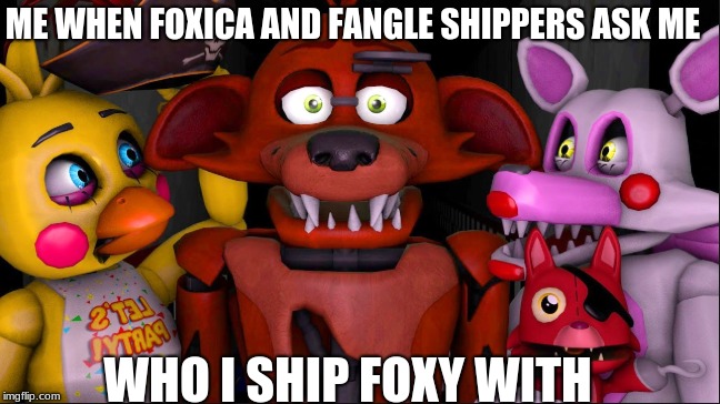 Whenever people ask me who I ship Foxy with.... | ME WHEN FOXICA AND FANGLE SHIPPERS ASK ME; WHO I SHIP FOXY WITH | image tagged in foxy five nights at freddy's | made w/ Imgflip meme maker
