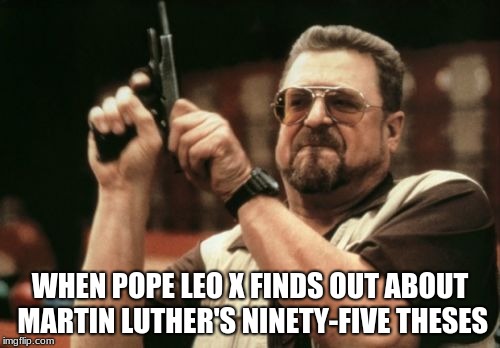 Am I The Only One Around Here | WHEN POPE LEO X FINDS OUT ABOUT MARTIN LUTHER'S NINETY-FIVE THESES | image tagged in memes,am i the only one around here | made w/ Imgflip meme maker