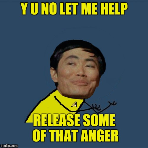 y u no Sulu | Y U NO LET ME HELP RELEASE SOME OF THAT ANGER | image tagged in y u no sulu | made w/ Imgflip meme maker