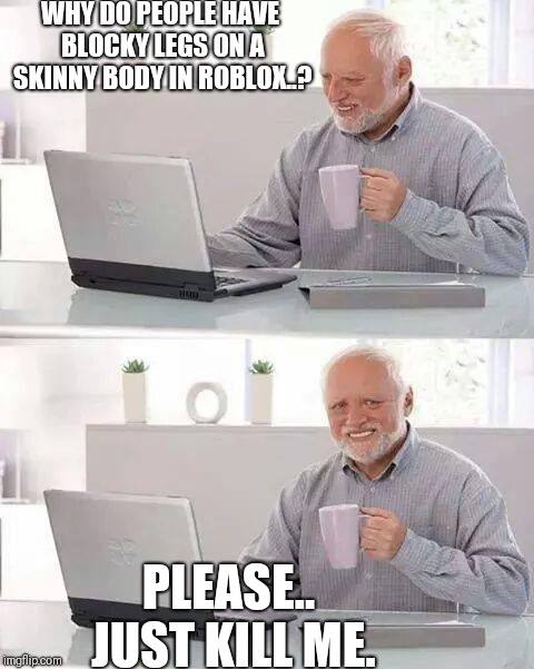 Hide the Pain Harold Meme | WHY DO PEOPLE HAVE BLOCKY LEGS ON A SKINNY BODY IN ROBLOX..? PLEASE.. JUST KILL ME. | image tagged in memes,hide the pain harold | made w/ Imgflip meme maker