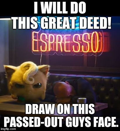 I WILL DO THIS GREAT DEED! DRAW ON THIS PASSED-OUT GUYS FACE. | image tagged in jiggly before coffee | made w/ Imgflip meme maker