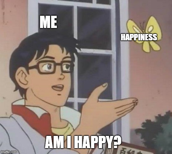 Is This A Pigeon Meme | ME; HAPPINESS; AM I HAPPY? | image tagged in memes,is this a pigeon | made w/ Imgflip meme maker