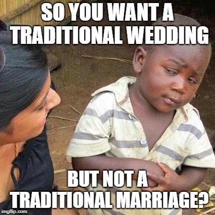 Third World Skeptical Kid Meme | SO YOU WANT A TRADITIONAL WEDDING; BUT NOT A TRADITIONAL MARRIAGE? | image tagged in memes,third world skeptical kid | made w/ Imgflip meme maker
