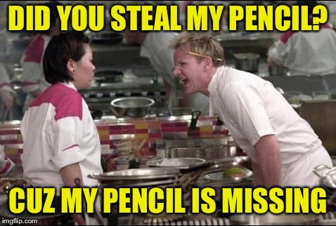 Angry Chef Gordon Ramsay | DID YOU STEAL MY PENCIL? CUZ MY PENCIL IS MISSING | image tagged in memes,angry chef gordon ramsay | made w/ Imgflip meme maker