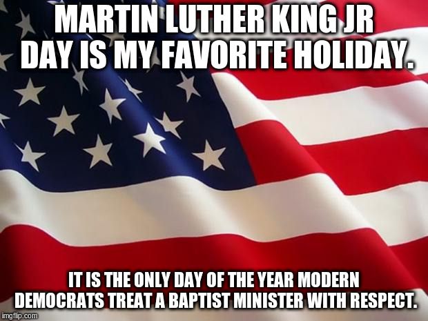 364 more to go... | MARTIN LUTHER KING JR DAY IS MY FAVORITE HOLIDAY. IT IS THE ONLY DAY OF THE YEAR MODERN DEMOCRATS TREAT A BAPTIST MINISTER WITH RESPECT. | image tagged in american flag | made w/ Imgflip meme maker