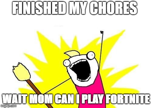 X All The Y Meme | FINISHED MY CHORES; WAIT MOM CAN I PLAY FORTNITE | image tagged in memes,x all the y | made w/ Imgflip meme maker