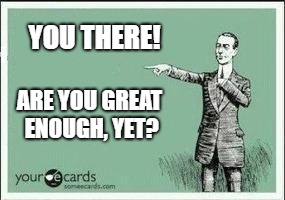 MAGATT | YOU THERE! ARE YOU GREAT ENOUGH, YET? | image tagged in ecard,make america great again | made w/ Imgflip meme maker