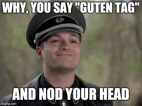 grammar nazi | WHY, YOU SAY "GUTEN TAG" AND NOD YOUR HEAD | image tagged in grammar nazi | made w/ Imgflip meme maker