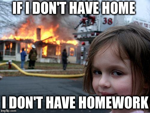 Disaster Girl Meme | IF I DON'T HAVE HOME; I DON'T HAVE HOMEWORK | image tagged in memes,disaster girl | made w/ Imgflip meme maker