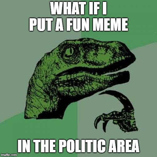 Philosoraptor | WHAT IF I PUT A FUN MEME; IN THE POLITIC AREA | image tagged in memes,philosoraptor | made w/ Imgflip meme maker