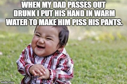 Fun Times | WHEN MY DAD PASSES OUT DRUNK I PUT HIS HAND IN WARM WATER TO MAKE HIM PISS HIS PANTS. | image tagged in memes,evil toddler,funny,funny memes | made w/ Imgflip meme maker